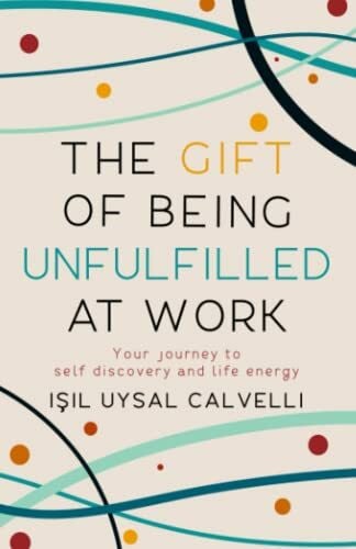 The Gift of Being Unfulfilled at Work: Your Journey to Self Discovery and Life Energy