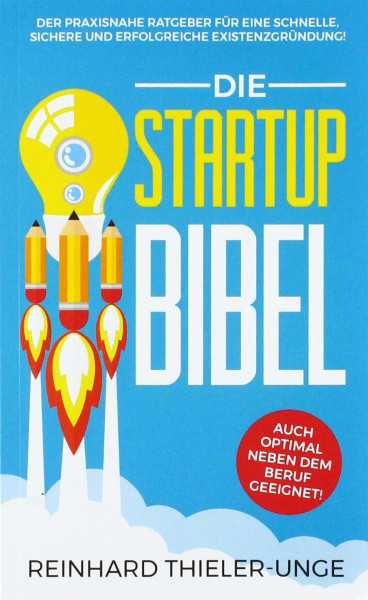 Die Startup Bibel: Der praxisnahe Ratgeber für eine schnelle, sichere und erfolgreichen Existenzgründung!