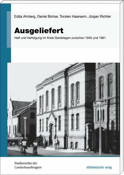 Ausgeliefert: Haft und Verfolgung im Kreis Gardelegen zwischen 1945 und 1961 (Studienreihe der Landesbeauftragten)