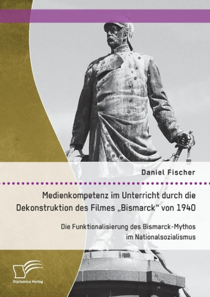 Medienkompetenz im Unterricht durch die Dekonstruktion des Filmes "Bismarck" von 1940. Die Funktionalisierung des Bismarck-Mythos im Nationalsozialismus