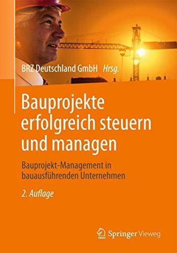 Bauprojekte erfolgreich steuern und managen: Bauprojekt-Management in bauausführenden Unternehmen