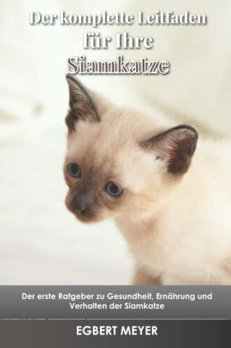 Der komplette Leitfaden für Ihre Siamkatze: Der erste Ratgeber zu Gesundheit, Ernährung und Verhalten der Siamkatze