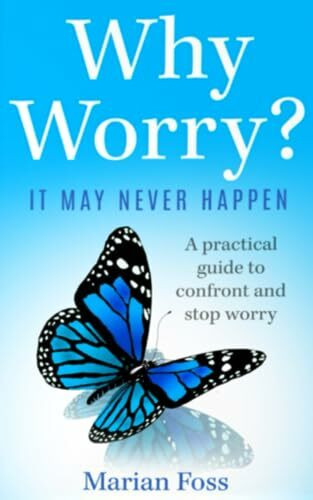 Why Worry? It May Never Happen: A Practical Guide To Confront And Stop Worry