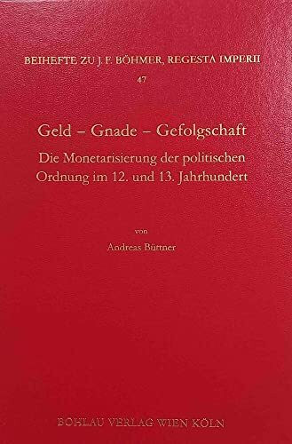 Geld - Gnade - Gefolgschaft: Die Monetarisierung der politischen Ordnung im 12. und 13. Jahrhundert (Böhmer, Johann F: Regesta Imperii. Beihefte: ... Kaiser- und Papstgeschichte des Mittelalters)