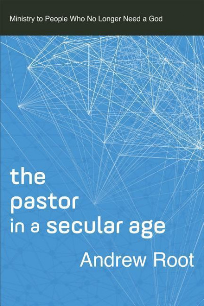 The Pastor in a Secular Age: Ministry to People Who No Longer Need a God