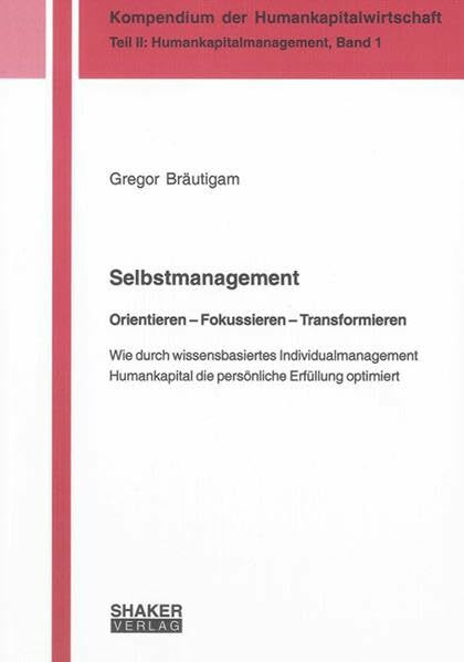 Selbstmanagement. Orientieren – Fokussieren – Transformieren: Wie durch wissensbasiertes Individualmanagement Humankapital die persönliche Erfüllung optimiert (Kompendium der Humankapitalwirtschaft)