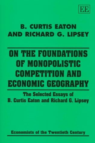 On the Foundations of Monopolistic Competition and Economic Geography: The Selected Essays of B. Curtis Eaton and Richard G. Lipsey (Economists of the Twentieth Century)