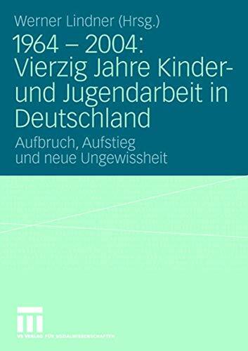 1964 - 2004: Vierzig Jahre Kinder- und Jugendarbeit in Deutschland: Aufbruch, Aufstieg und neue Ungewissheit 1964 - 2004: Vierzig Jahre Kinder- und Jugendarbeit in Deutschland: Aufbruch, Aufstieg und neue Ungewissheit