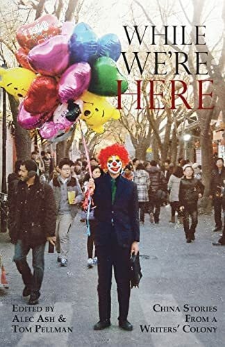 While We're Here: China Stories from a Writers' Colony (China Today)