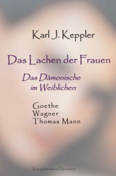 Das Lachen der Frauen: Das Dämonische im Weiblichen. Goethe - Wagner - Thomas Mann