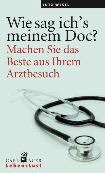 Wie sag ich’s meinem Doc?: Machen Sie das Beste aus Ihrem Arztbesuch!