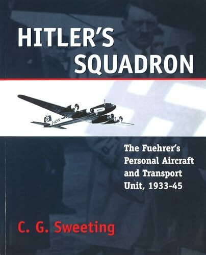 Hitler's Squadron: The Fuehrer's Personal Aircraft and Transportation Unit, 1933-45: The Fuehrer's Personal Aircraft and Transport Unit, 1933 - 1945