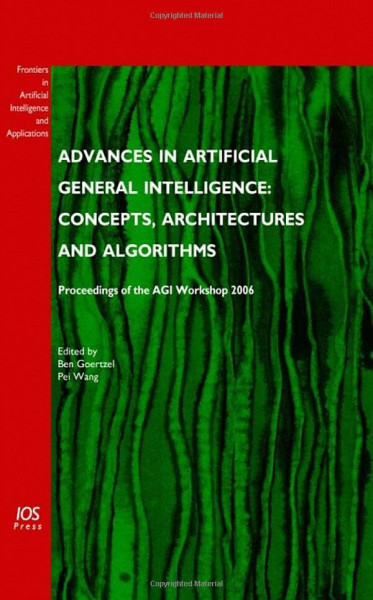 Advances in Artificial General Intelligence: Concepts, Architectures and Algorithms - Proceedings of the AGI Workshop 2006 (Frontiers in Artificial Intelligence and Applications, 157, Band 157)
