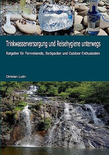 Trinkwasserversorgung und Reisehygiene unterwegs: Ratgeber für Fernreisende, Backpacker und Outdoor-Enthusiasten