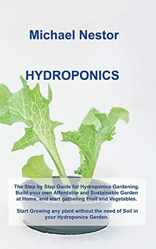 Hydroponics: The Step by Step Guide for Hydroponics Gardening. Build your own Affordable and Sustainable Garden at Home, and start gathering Fruit and ... the need of Soil in your Hydroponics Garden.