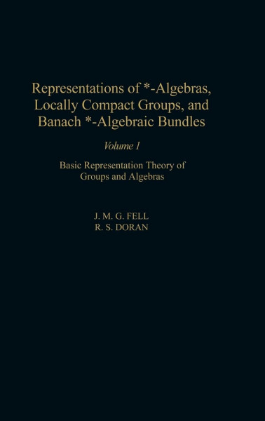 Representations of *-Algebras, Locally Compact Groups, and Banach *-Algebraic Bundles: Basic Representation Theory of Groups and Algebras (Volume 1) (Pure and Applied Mathematics, Volume 1)
