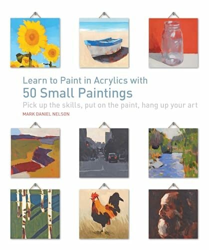 Learn to Paint in Acrylics with 50 Small Paintings: Pick Up the Skills * Put on the Paint * Hang Up Your Art Learn to Paint in Acrylics with 50 Small Paintings: Pick Up the Skills * Put on the Paint * Hang Up Your Art