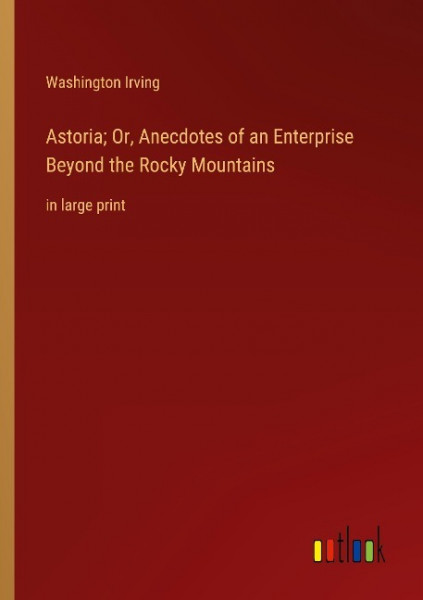 Astoria; Or, Anecdotes of an Enterprise Beyond the Rocky Mountains