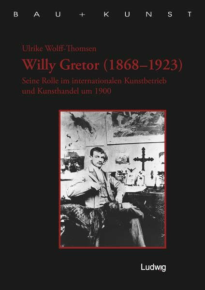 Willy Gretor (1868 1923). Seine Rolle im internationalen Kunstbetrieb und Kunsthandel um 1900. (Bau + Kunst. Schleswig-Holsteinische Schriften zur Kunstgeschichte)