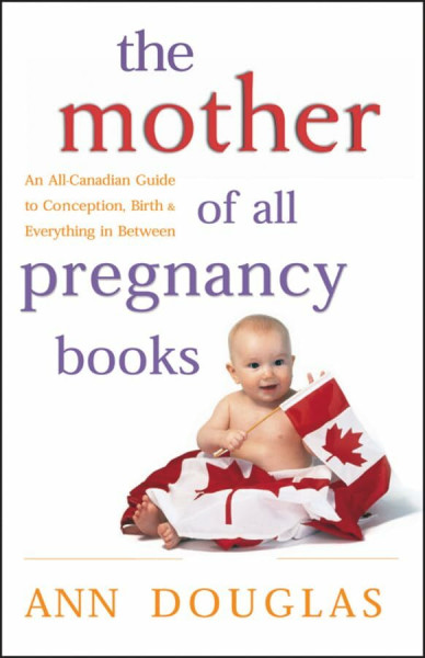 The Mother of All Pregnancy Books: An All-Canadian Guide to Conception, Birth & Everything in Between