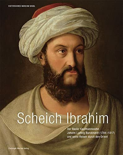 Scheich Ibrahim: Basler Kaufmannssohn Johann Ludwig Burckhardt (1784-1817) und seine Reisen durch den Orient