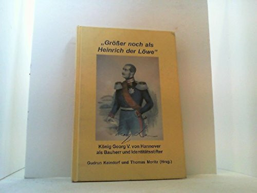 "Grösser noch als Heinrich der Löwe" - König Georg V. von Hannover als Bauherr und Identitätsstifter