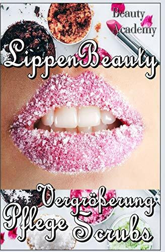 Lippen Beauty: Alles für die Lippen: natürliche Vergrößerung, Scrubs, Pflege, Anti Age, Lifting - Naturkosmetik selbst gemacht