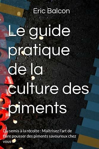 Le guide pratique de la culture des piments: Du semis à la récolte : Maîtrisez l'art de faire pousser des piments savoureux chez vous !