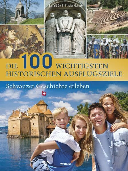 Die 100 wichtigsten historischen Ausflugsziele: Schweizer Geschichte erleben