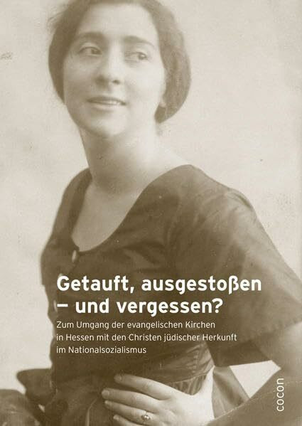 Getauft, ausgestoßen ― und vergessen?: Zum Umgang der evangelischen Kirchen in Hessen mit den Christen jüdischer Herkunft im Nationalsozialismus