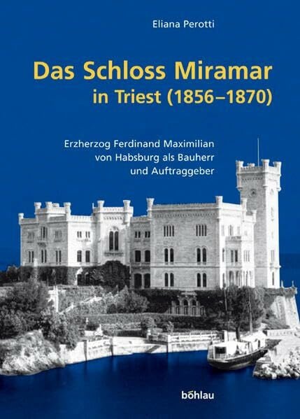 Das Schloss Miramar in Triest (1856-1870): Erzherzog Ferdinand Maximilian von Habsburg als Bauherr und Auftraggeber