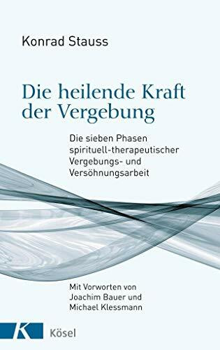 Die heilende Kraft der Vergebung: Die sieben Phasen spirituell-therapeutischer Vergebungs- und Versöhnungsarbeit - Mit Vorworten von Joachim Bauer und Michael Klessmann