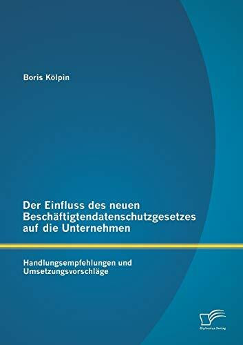 Der Einfluss des neuen Beschäftigtendatenschutzgesetzes auf die Unternehmen: Handlungsempfehlungen und Umsetzungsvorschläge