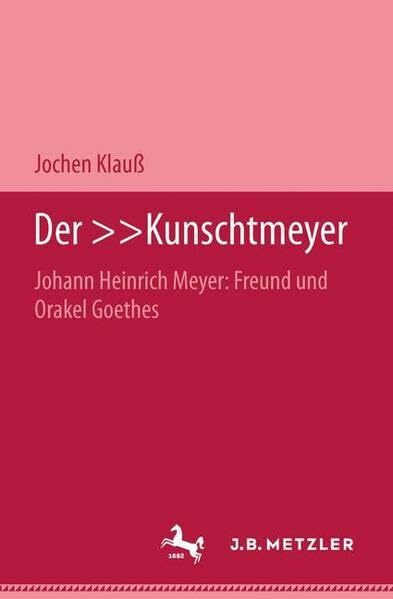 Der Kunschtmeyer: Johann Heinrich Meyer: Freund und Orakel Goethes