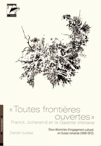 "Toutes frontières ouvertes", Franck Jotterand et la Gazette littéraire: Deux décennies d engagement culturel en Suisse romande (1949-1972) "Toutes frontières ouvertes", Franck Jotterand et la Gazette littéraire: Deux décennies d engagement culturel en Suisse romande (1949-1972)