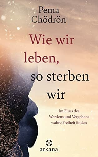 Wie wir leben, so sterben wir: Im Fluss des Werdens und Vergehens wahre Freiheit finden