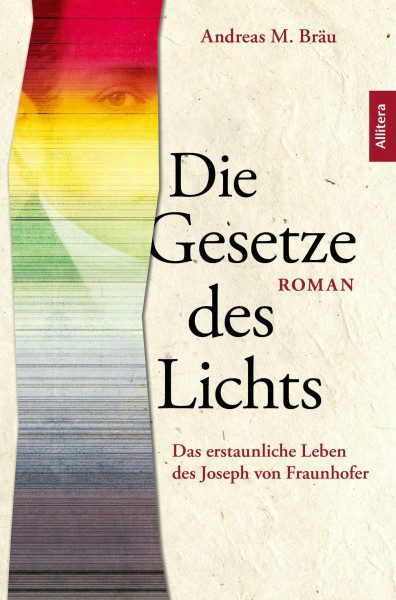 Die Gesetze des Lichts. Das erstaunliche Leben des Joseph von Fraunhofer: Ein bayerisches Genie der Wissenschaft wird wiederentdeckt