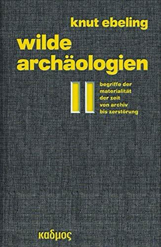 Wilde Archäologien 2. Begriffe der Materialität der Zeit - von Archiv bis Zerstörung