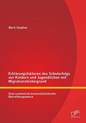 Erklärungsfaktoren des Schulerfolgs von Kindern und Jugendlichen mit Migrationshintergrund: Eine systemisch-konstruktivistische Betrachtungsweise
