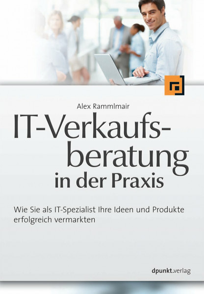 IT-Verkaufsberatung in der Praxis: Wie Sie als IT-Spezialist Ihre Ideen und Produkte erfolgreich vermarkten