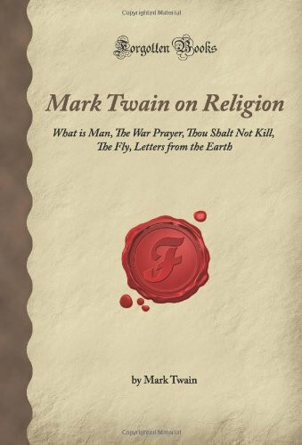 Mark Twain on Religion: What is Man, The War Prayer, Thou Shalt Not Kill, The Fly, Letters from the Earth (Forgotten Books)