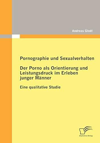 Pornographie und Sexualverhalten: Der Porno als Orientierung und Leistungsdruck im Erleben junger Männer: Eine qualitative Studie Pornographie und Sexualverhalten: Der Porno als Orientierung und Leistungsdruck im Erleben junger Männer: Eine qualitative Studie