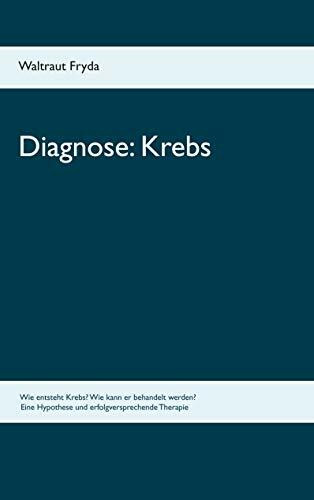 Diagnose: Krebs: Wie entsteht Krebs? Wie kann er behandelt werden? Eine Hypothese und erfolgversprechende Therapie