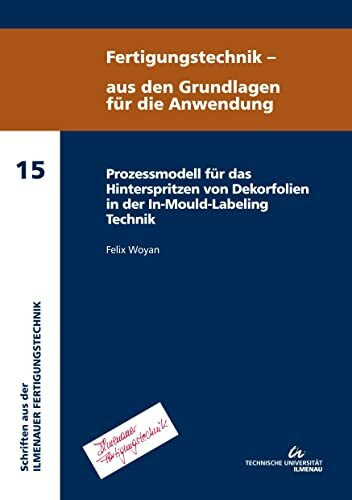 Prozessmodell für das Hinterspritzen von Dekorfolien in der In-Mould-Labeling Technik (Fertigungstechnik - aus den Grundlagen für die Anwendung : Schriften aus der Ilmenauer Fertigungstechnik (SIFT))