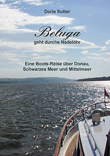 Beluga geht durchs Nadeloehr: Eine Boots-Reise über Donau, Schwarzes Meer und Mittelmeer