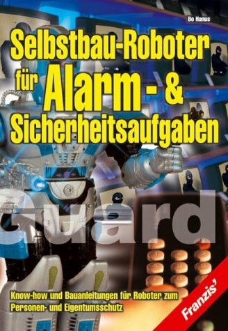 Selbstbau-Roboter für Alarm- und Sicherheitsaufgaben. Know-how und Bauanleitungen für Roboter zum Personen- und Eigentumsschutz