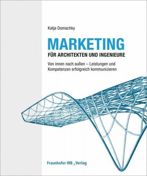 Marketing für Architekten und Ingenieure: Von innen nach außen - Leistungen und Kompetenzen erfolgreich kommunizieren.