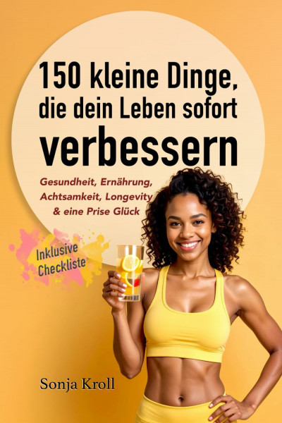 150 kleine Dinge, die dein Leben sofort verbessern: Gesundheit, Ernährung, Achtsamkeit, Longevity & eine Prise Glück