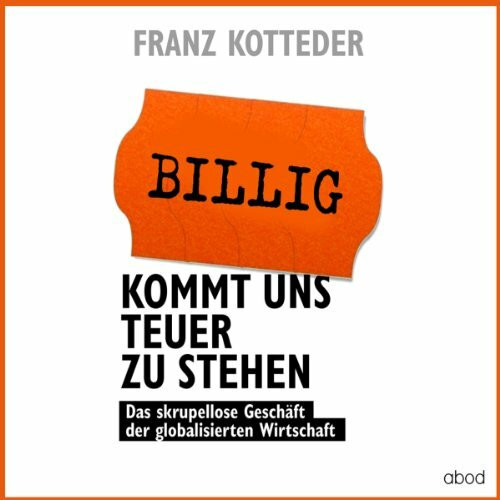 Billig kommt uns teuer zu stehen: Das skrupellose Geschäft der globalisierten Wirtschaft