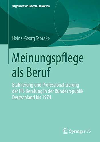 Meinungspflege als Beruf: Etablierung und Professionalisierung der PR-Beratung in der Bundesrepublik Deutschland bis 1974 (Organisationskommunikation)